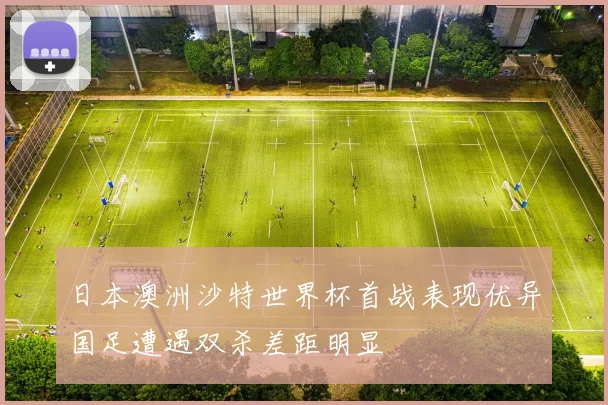 日本澳洲沙特世界杯首战表现优异国足遭遇双杀差距明显