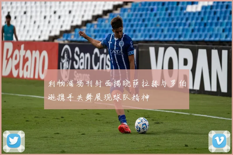 利物浦场刊封面揭晓萨拉赫与罗伯逊携手共舞展现球队精神