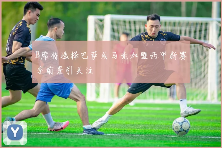 B席将选择巴萨或马竞加盟西甲新赛季前景引关注