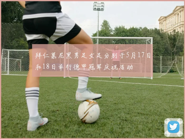 拜仁慕尼黑男足女足分别于5月17日和18日举行德甲冠军庆祝活动