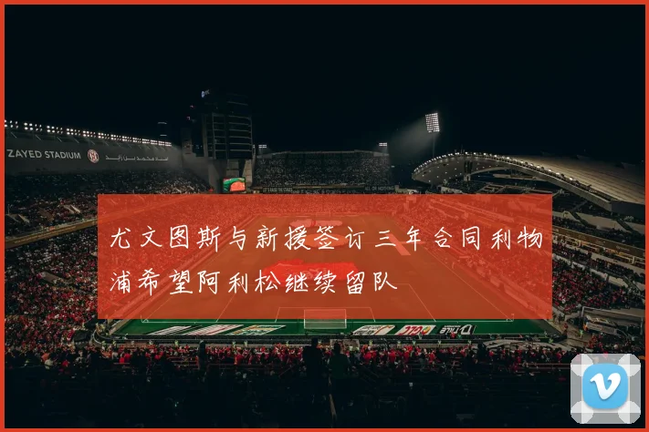 尤文图斯与新援签订三年合同利物浦希望阿利松继续留队