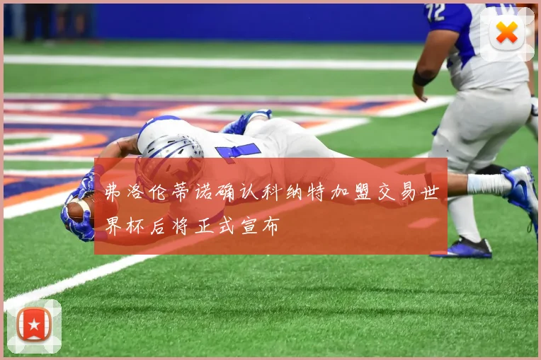 弗洛伦蒂诺确认科纳特加盟交易世界杯后将正式宣布