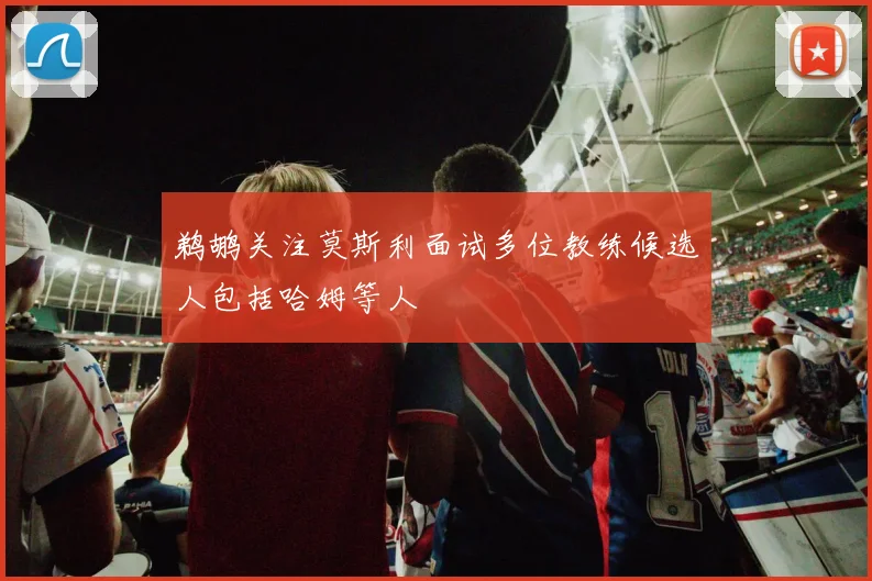 鹈鹕关注莫斯利面试多位教练候选人包括哈姆等人