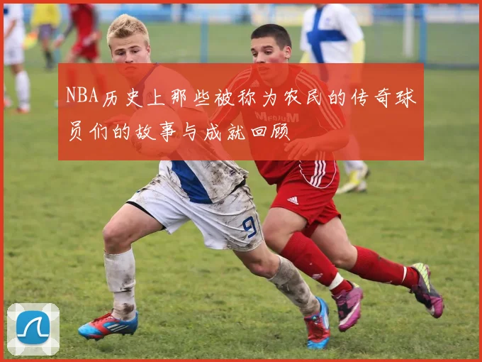 NBA历史上那些被称为农民的传奇球员们的故事与成就回顾