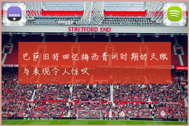 巴萨旧将回忆梅西青训时期的天赋与表现令人惊叹