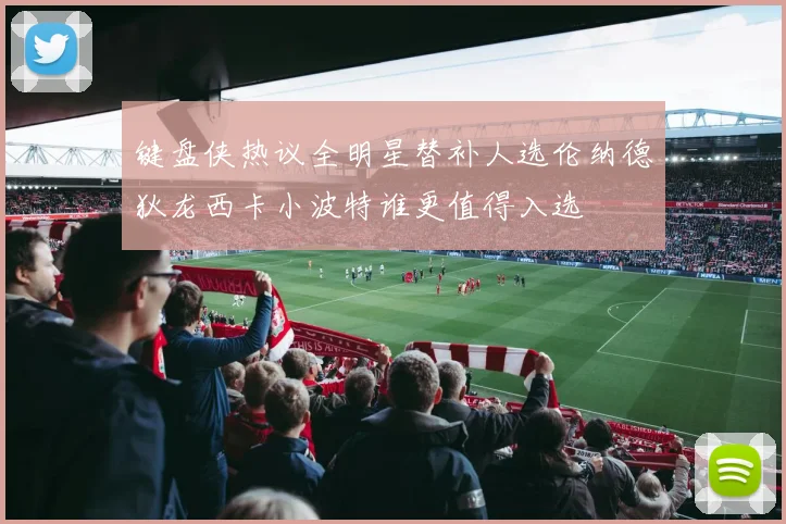 键盘侠热议全明星替补人选伦纳德狄龙西卡小波特谁更值得入选