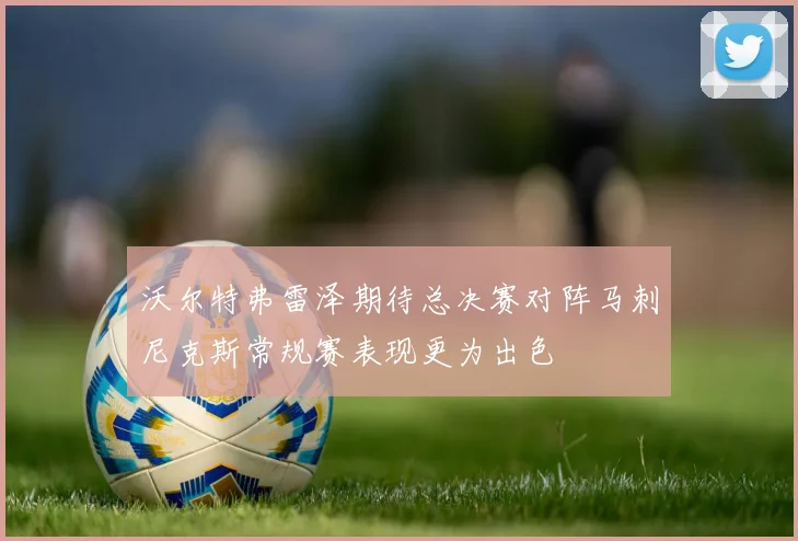 沃尔特弗雷泽期待总决赛对阵马刺尼克斯常规赛表现更为出色