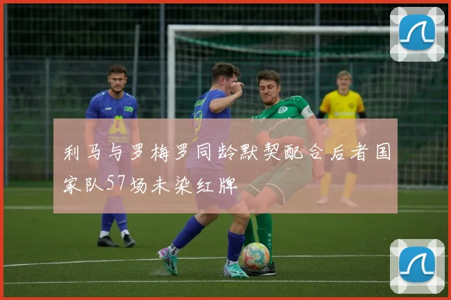 利马与罗梅罗同龄默契配合后者国家队57场未染红牌