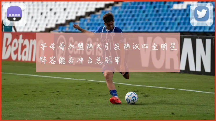 字母哥加盟热火引发热议四全明星阵容能否冲击总冠军