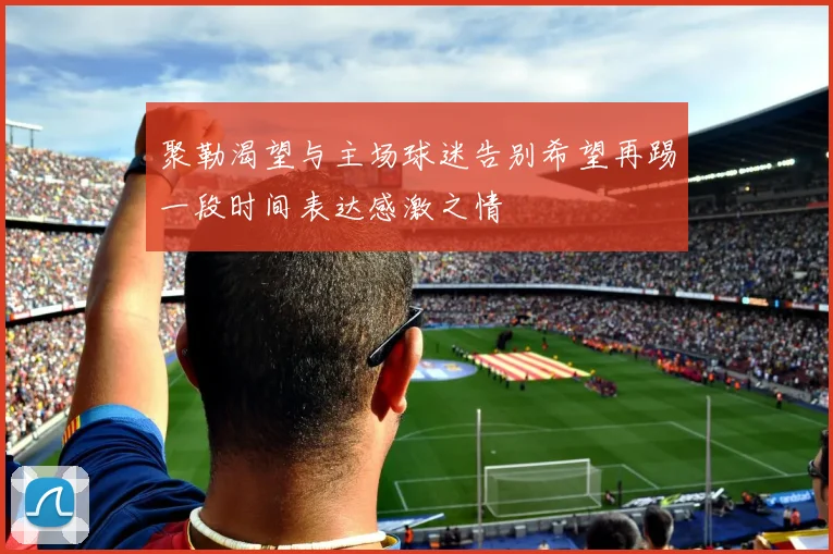 聚勒渴望与主场球迷告别希望再踢一段时间表达感激之情