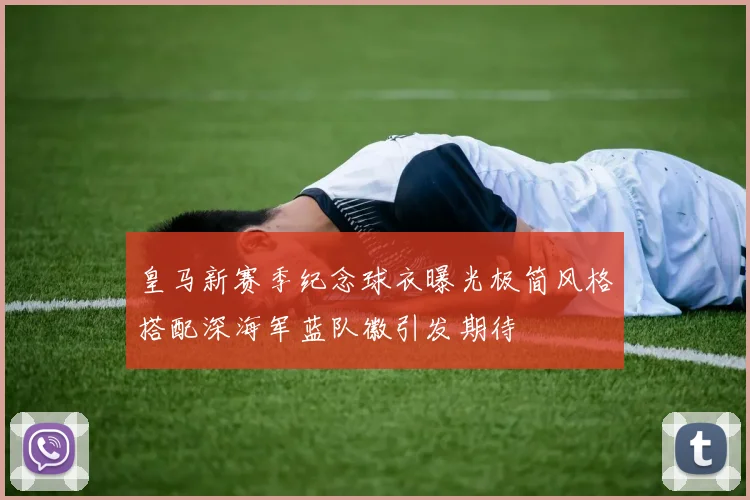 皇马新赛季纪念球衣曝光极简风格搭配深海军蓝队徽引发期待