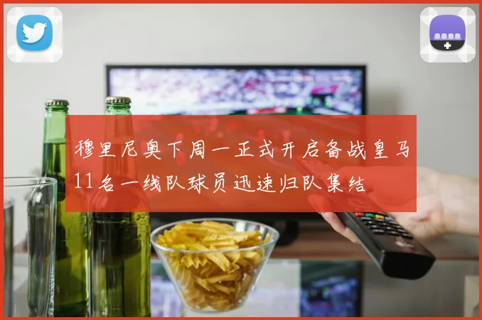 穆里尼奥下周一正式开启备战皇马11名一线队球员迅速归队集结