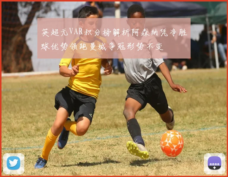 英超无VAR积分榜解析阿森纳凭净胜球优势领跑曼城争冠形势不变