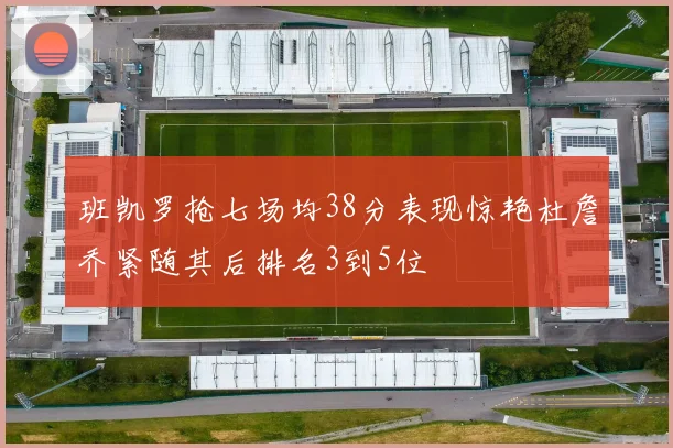 班凯罗抢七场均38分表现惊艳杜詹乔紧随其后排名3到5位