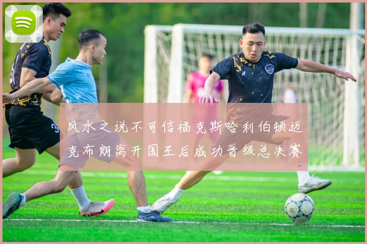 风水之说不可信福克斯哈利伯顿迈克布朗离开国王后成功晋级总决赛