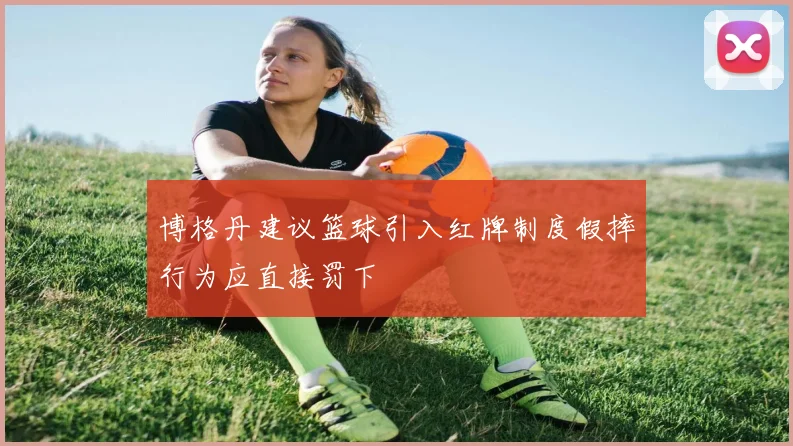 博格丹建议篮球引入红牌制度假摔行为应直接罚下
