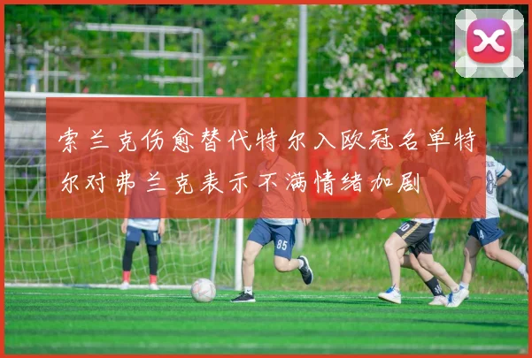 索兰克伤愈替代特尔入欧冠名单特尔对弗兰克表示不满情绪加剧