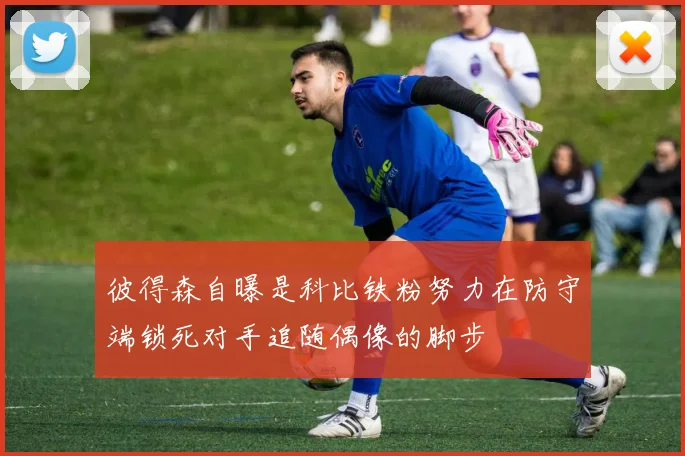 彼得森自曝是科比铁粉努力在防守端锁死对手追随偶像的脚步