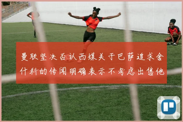 曼联坚决否认西媒关于巴萨追求舍什科的传闻明确表示不考虑出售他