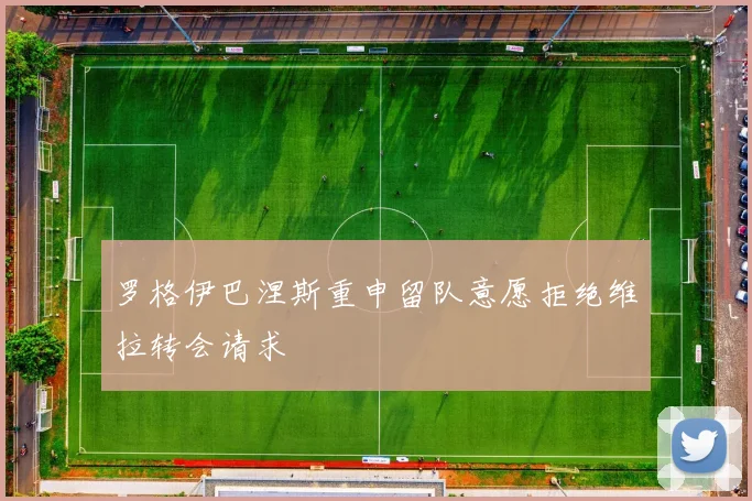 罗格伊巴涅斯重申留队意愿拒绝维拉转会请求