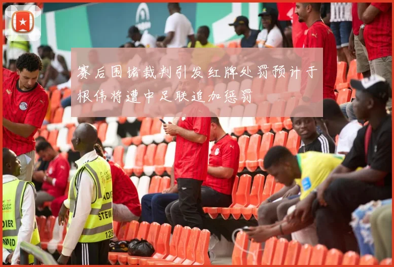 赛后围堵裁判引发红牌处罚预计于根伟将遭中足联追加惩罚
