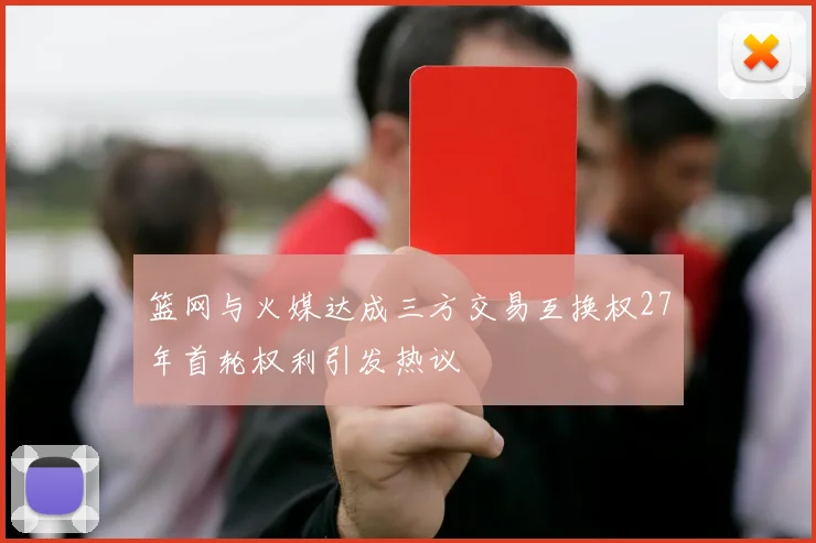 篮网与火媒达成三方交易互换权27年首轮权利引发热议