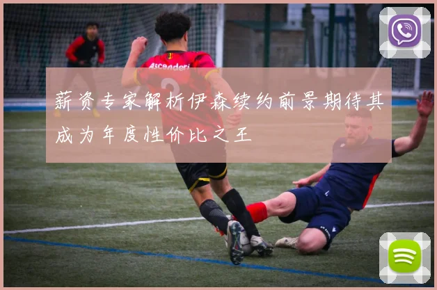 薪资专家解析伊森续约前景期待其成为年度性价比之王