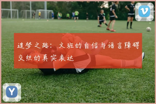 追梦之路：文班的自信与语言障碍交织的真实表达