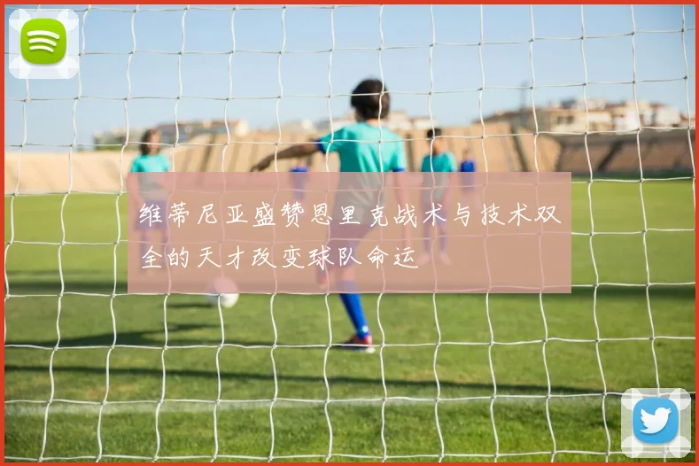 维蒂尼亚盛赞恩里克战术与技术双全的天才改变球队命运