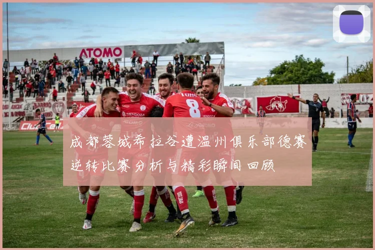 成都蓉城希拉谷遭温州俱乐部德赛逆转比赛分析与精彩瞬间回顾