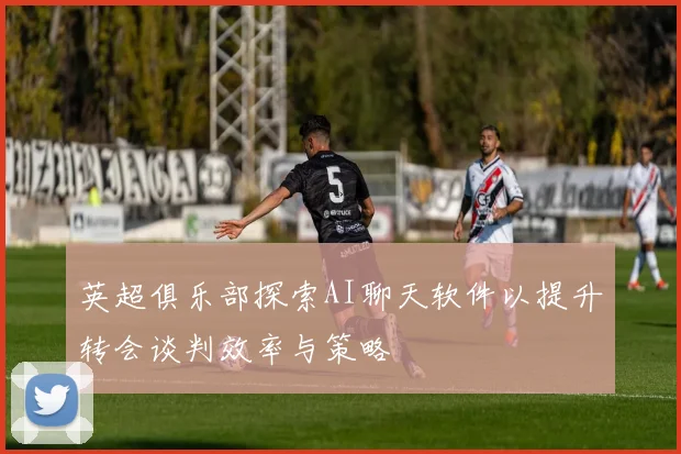 英超俱乐部探索AI聊天软件以提升转会谈判效率与策略