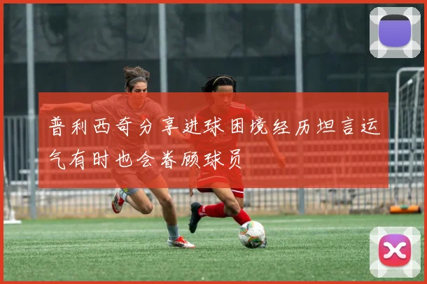 普利西奇分享进球困境经历坦言运气有时也会眷顾球员